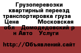 Грузоперевозки квартирный переезд транспортировка груза › Цена ­ 300 - Московская обл., Домодедовский р-н Авто » Услуги   